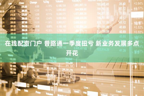 在线配资门户 普路通一季度扭亏 新业务发展多点开花