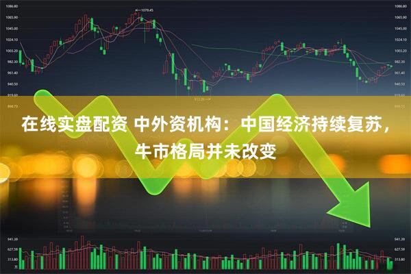 在线实盘配资 中外资机构：中国经济持续复苏，牛市格局并未改变