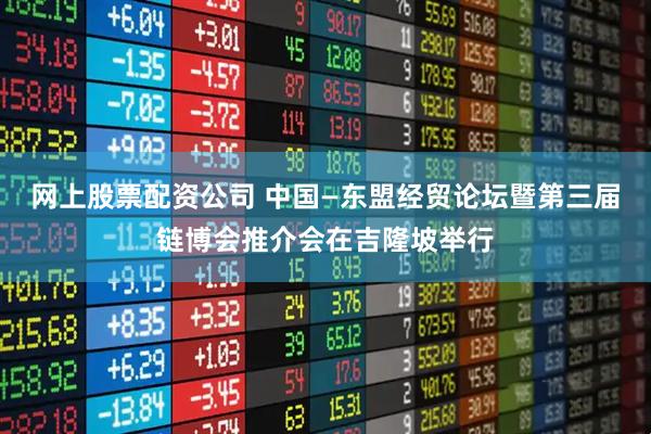 网上股票配资公司 中国—东盟经贸论坛暨第三届链博会推介会在吉隆坡举行
