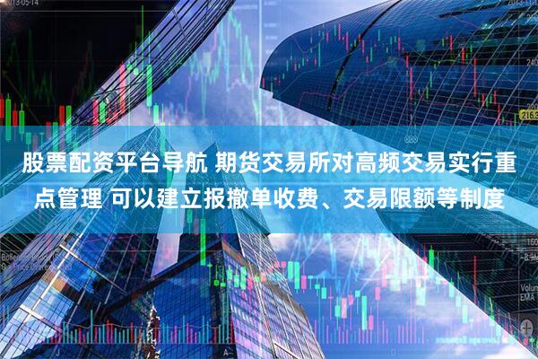 股票配资平台导航 期货交易所对高频交易实行重点管理 可以建立报撤单收费、交易限额等制度