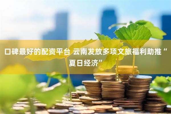 口碑最好的配资平台 云南发放多项文旅福利助推“夏日经济”