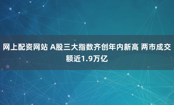 网上配资网站 A股三大指数齐创年内新高 两市成交额近1.9万亿