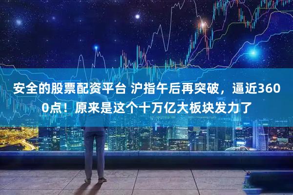 安全的股票配资平台 沪指午后再突破，逼近3600点！原来是这个十万亿大板块发力了