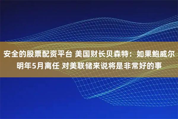 安全的股票配资平台 美国财长贝森特：如果鲍威尔明年5月离任 对美联储来说将是非常好的事