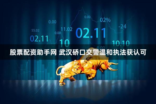 股票配资助手网 武汉硚口交警温和执法获认可