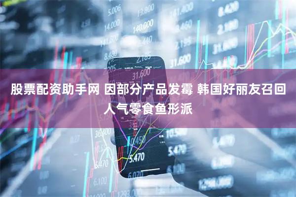 股票配资助手网 因部分产品发霉 韩国好丽友召回人气零食鱼形派