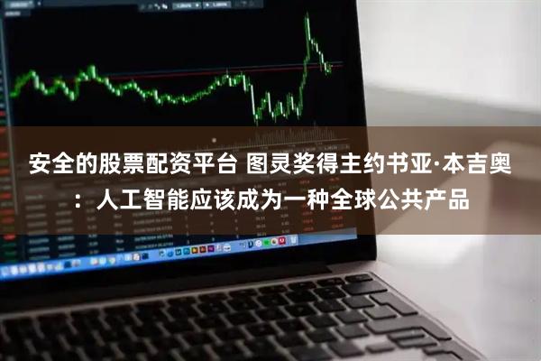 安全的股票配资平台 图灵奖得主约书亚·本吉奥：人工智能应该成为一种全球公共产品