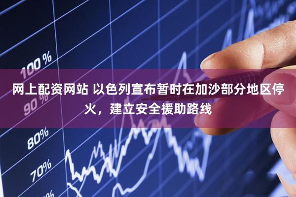 网上配资网站 以色列宣布暂时在加沙部分地区停火，建立安全援助路线