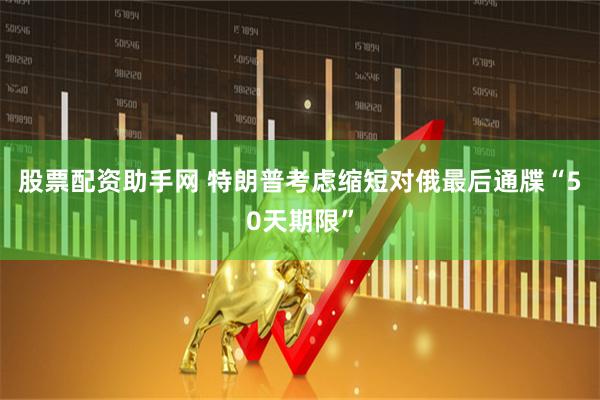 股票配资助手网 特朗普考虑缩短对俄最后通牒“50天期限”