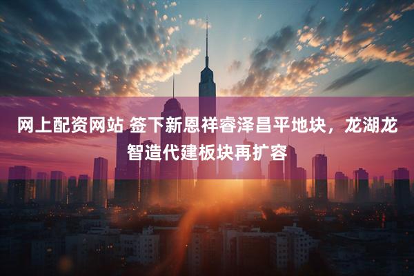 网上配资网站 签下新恩祥睿泽昌平地块，龙湖龙智造代建板块再扩容