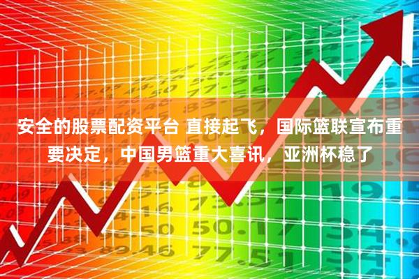 安全的股票配资平台 直接起飞，国际篮联宣布重要决定，中国男篮重大喜讯，亚洲杯稳了