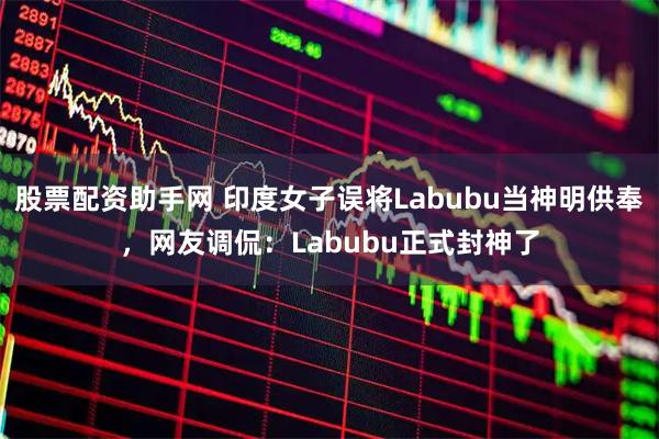 股票配资助手网 印度女子误将Labubu当神明供奉，网友调侃：Labubu正式封神了
