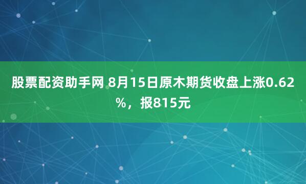 股票配资助手网 8月15日原木期货收盘上涨0.62%，报815元