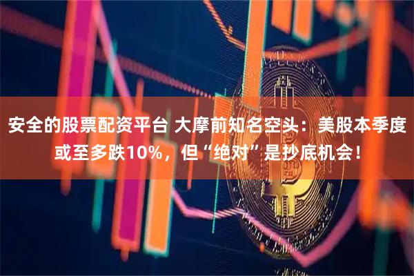 安全的股票配资平台 大摩前知名空头:美股本季度或至多跌10%,但“绝对”是抄底机会!