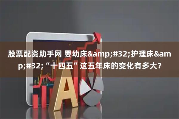 股票配资助手网 婴幼床&#32;护理床&#32;“十四五”这五年床的变化有多大？