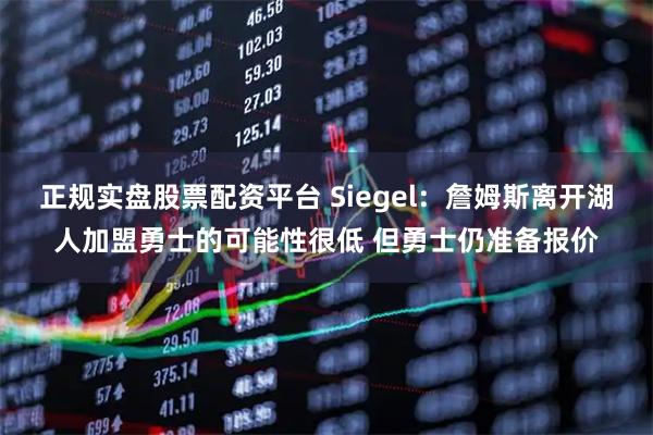 正规实盘股票配资平台 Siegel：詹姆斯离开湖人加盟勇士的可能性很低 但勇士仍准备报价