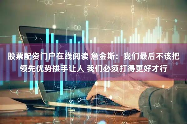 股票配资门户在线阅读 詹金斯：我们最后不该把领先优势拱手让人 我们必须打得更好才行