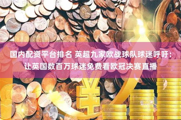 国内配资平台排名 英超九家欧战球队球迷呼吁：让英国数百万球迷免费看欧冠决赛直播