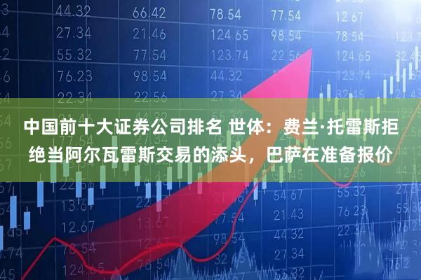 中国前十大证券公司排名 世体：费兰·托雷斯拒绝当阿尔瓦雷斯交易的添头，巴萨在准备报价