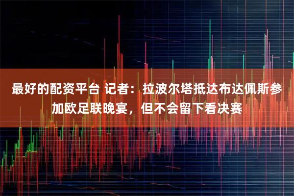 最好的配资平台 记者：拉波尔塔抵达布达佩斯参加欧足联晚宴，但不会留下看决赛