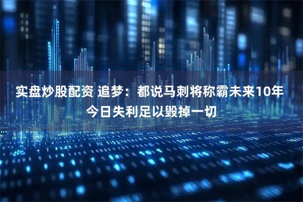 实盘炒股配资 追梦：都说马刺将称霸未来10年 今日失利足以毁掉一切