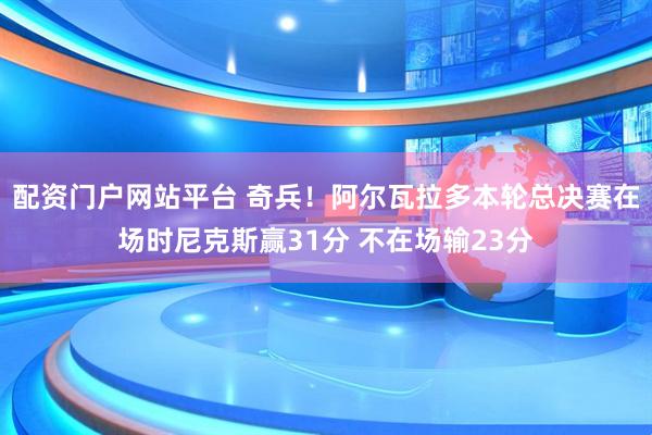 配资门户网站平台 奇兵！阿尔瓦拉多本轮总决赛在场时尼克斯赢31分 不在场输23分