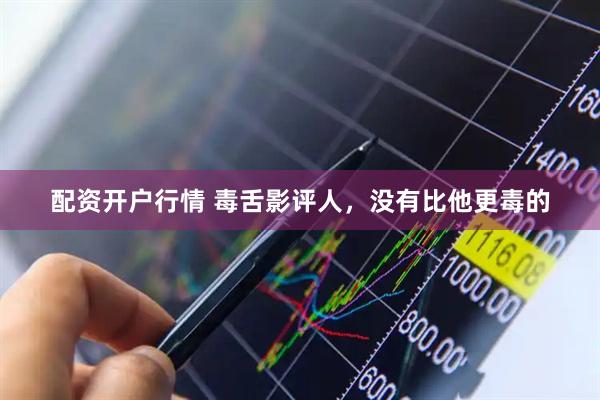 配资开户行情 毒舌影评人，没有比他更毒的