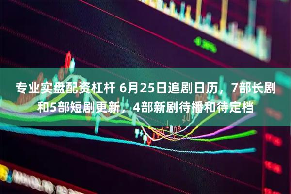 专业实盘配资杠杆 6月25日追剧日历，7部长剧和5部短剧更新，4部新剧待播和待定档