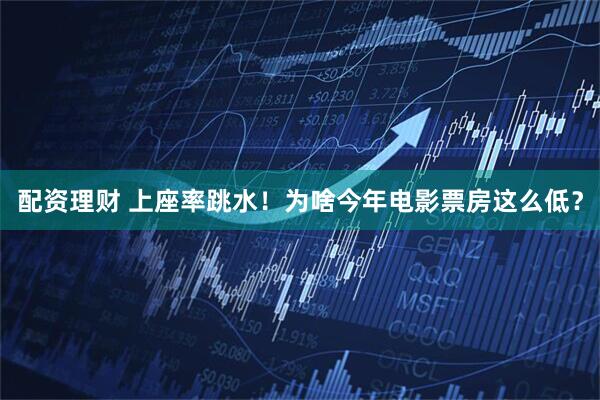 配资理财 上座率跳水！为啥今年电影票房这么低？