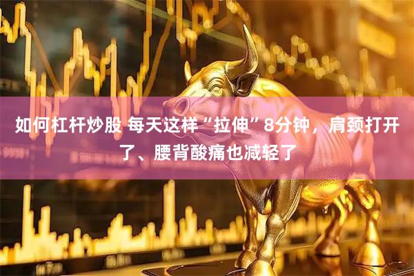 如何杠杆炒股 每天这样“拉伸”8分钟，肩颈打开了、腰背酸痛也减轻了