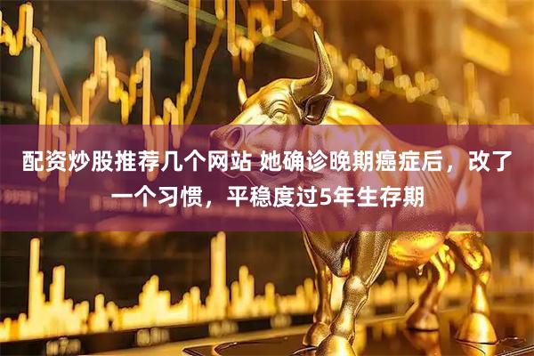 配资炒股推荐几个网站 她确诊晚期癌症后，改了一个习惯，平稳度过5年生存期