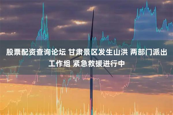 股票配资查询论坛 甘肃景区发生山洪 两部门派出工作组 紧急救援进行中