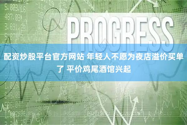 配资炒股平台官方网站 年轻人不愿为夜店溢价买单了 平价鸡尾酒馆兴起