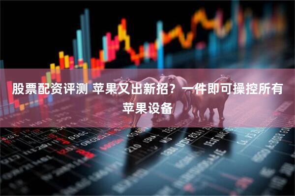 股票配资评测 苹果又出新招?一件即可操控所有苹果设备