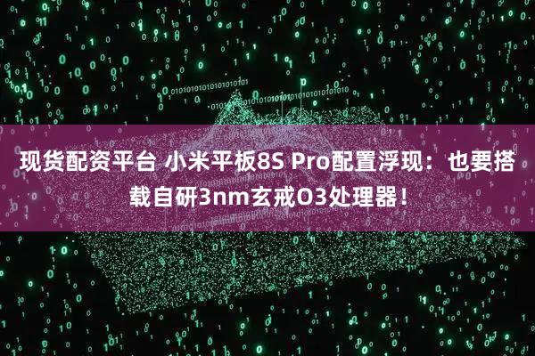 现货配资平台 小米平板8S Pro配置浮现：也要搭载自研3nm玄戒O3处理器！