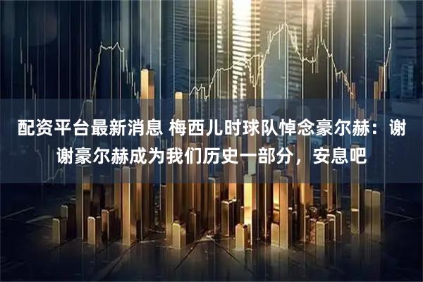 配资平台最新消息 梅西儿时球队悼念豪尔赫：谢谢豪尔赫成为我们历史一部分，安息吧