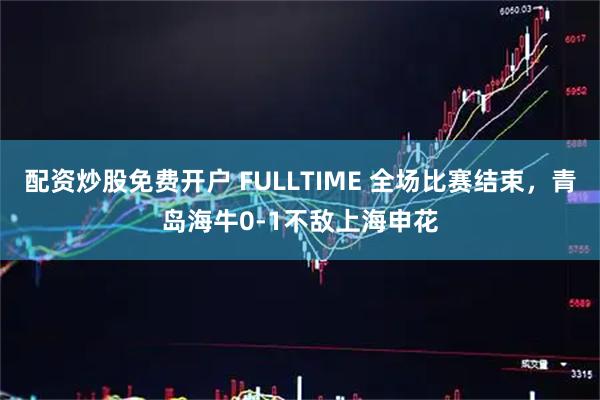 配资炒股免费开户 FULLTIME 全场比赛结束，青岛海牛0-1不敌上海申花
