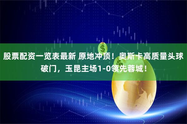 股票配资一览表最新 原地冲顶！奥斯卡高质量头球破门，玉昆主场1-0领先蓉城！
