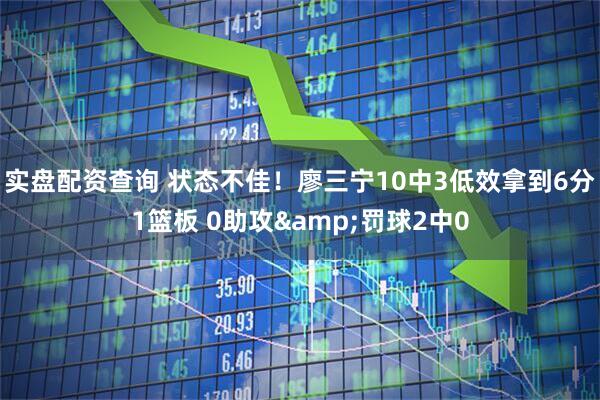 实盘配资查询 状态不佳！廖三宁10中3低效拿到6分1篮板 0助攻&罚球2中0