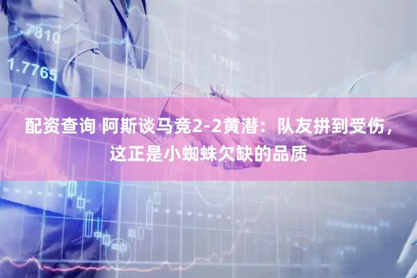 配资查询 阿斯谈马竞2-2黄潜：队友拼到受伤，这正是小蜘蛛欠缺的品质