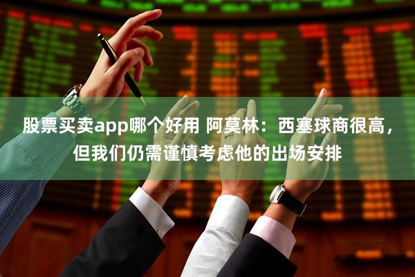 股票买卖app哪个好用 阿莫林：西塞球商很高，但我们仍需谨慎考虑他的出场安排