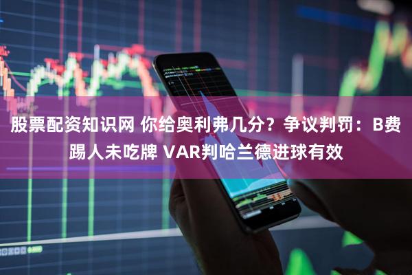股票配资知识网 你给奥利弗几分？争议判罚：B费踢人未吃牌 VAR判哈兰德进球有效