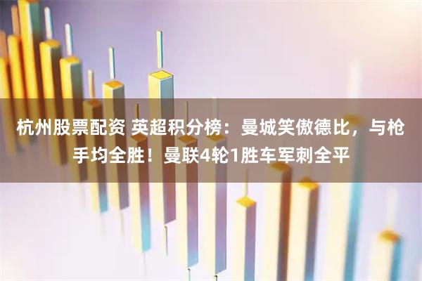 杭州股票配资 英超积分榜：曼城笑傲德比，与枪手均全胜！曼联4轮1胜车军刺全平