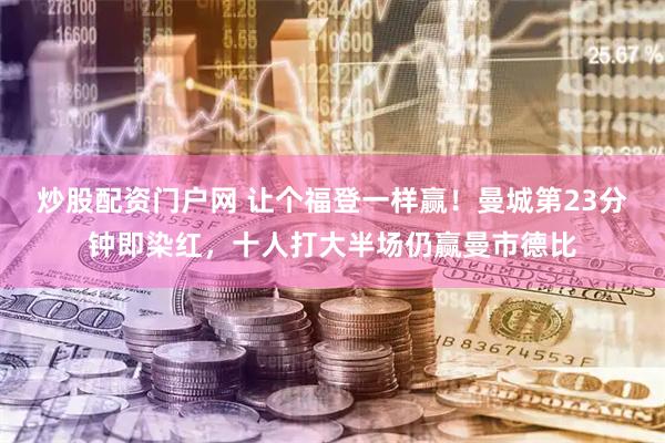炒股配资门户网 让个福登一样赢！曼城第23分钟即染红，十人打大半场仍赢曼市德比