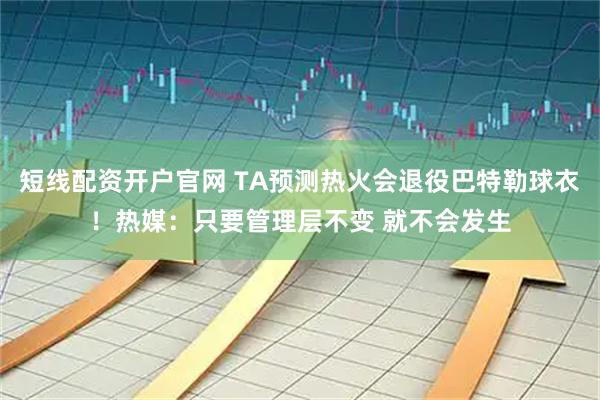 短线配资开户官网 TA预测热火会退役巴特勒球衣！热媒：只要管理层不变 就不会发生