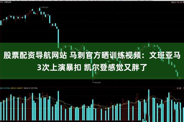 股票配资导航网站 马刺官方晒训练视频：文班亚马3次上演暴扣 凯尔登感觉又胖了