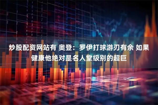 炒股配资网站有 奥登：罗伊打球游刃有余 如果健康他绝对是名人堂级别的超巨