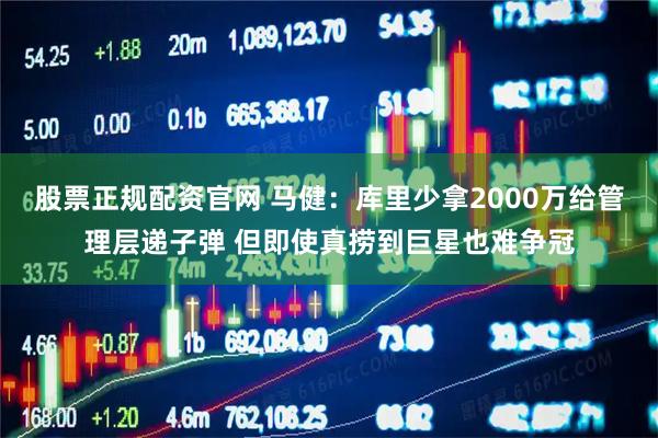 股票正规配资官网 马健：库里少拿2000万给管理层递子弹 但即使真捞到巨星也难争冠
