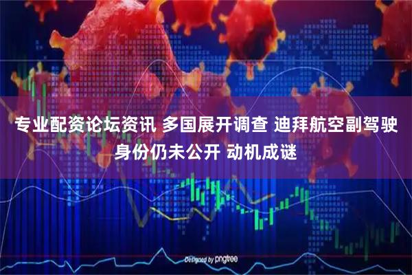 专业配资论坛资讯 多国展开调查 迪拜航空副驾驶身份仍未公开 动机成谜