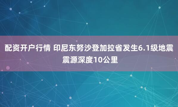 配资开户行情 印尼东努沙登加拉省发生6.1级地震 震源深度10公里